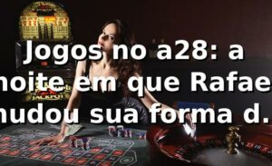Jogos no a28: a noite em que Rafael mudou sua forma de apostar