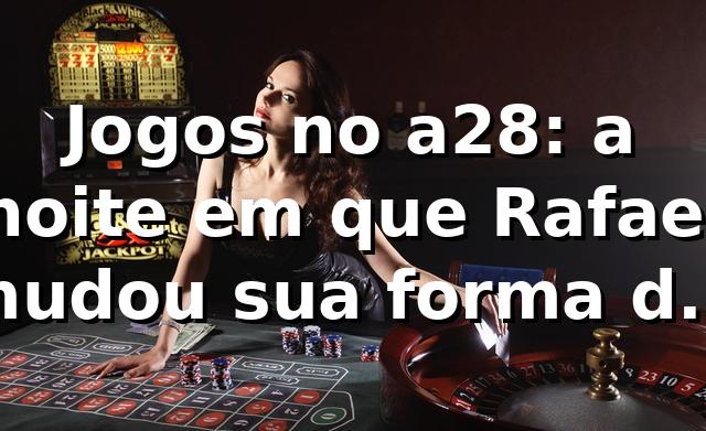 Jogos no a28: a noite em que Rafael mudou sua forma de apostar